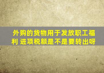 外购的货物用于发放职工福利 进项税额是不是要转出呀